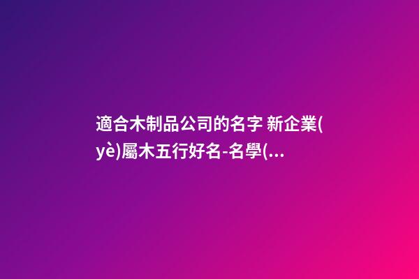 適合木制品公司的名字 新企業(yè)屬木五行好名-名學(xué)網(wǎng)-第1張-公司起名-玄機(jī)派